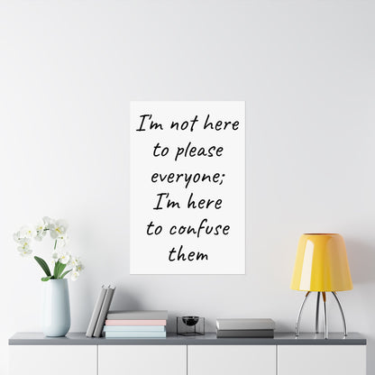 Poster - Matte Vertical 'I Am Not Here To Please Everyone, I'm Here To Confuse Them'