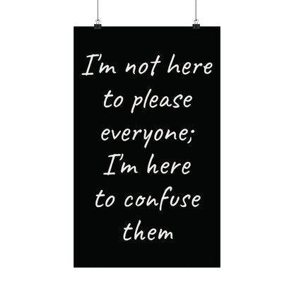 Poster - Matte Vertical 'I Am Not Here To Please Everyone, I'm Here To Confuse Them'